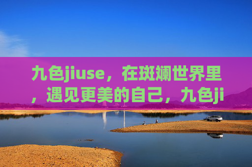 九色jiuse，在斑斓世界里，遇见更美的自己，九色jiuse，在斑斓世界里遇见更美的自己