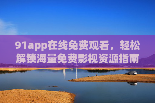 91app在线免费观看，轻松解锁海量免费影视资源指南