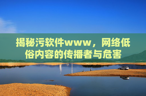 揭秘污软件www，网络低俗内容的传播者与危害