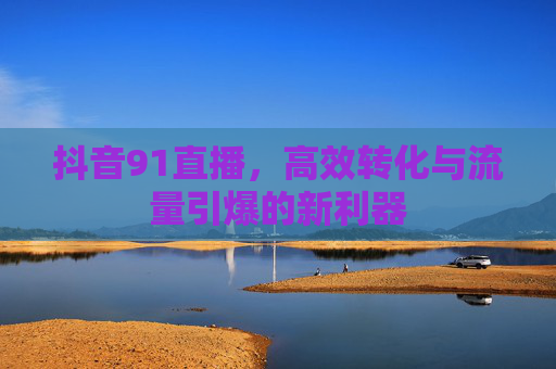 抖音91直播，高效转化与流量引爆的新利器