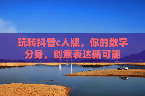 玩转抖音c人版，你的数字分身，创意表达新可能