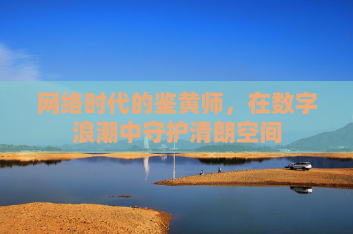 网络时代的鉴黄师，在数字浪潮中守护清朗空间