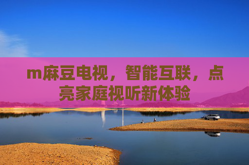 m麻豆电视，智能互联，点亮家庭视听新体验