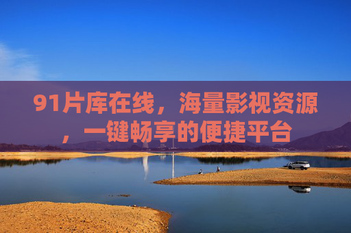 91片库在线，海量影视资源，一键畅享的便捷平台