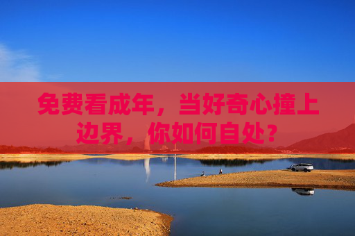 免费看成年，当好奇心撞上边界，你如何自处？