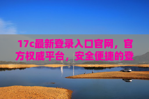 17c最新登录入口官网，官方权威平台，安全便捷的登录指南，17c最新登录入口官网，官方权威平台，安全便捷的登录指南