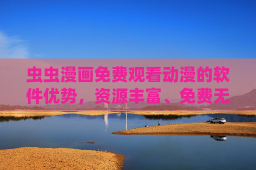 虫虫漫画免费观看动漫的软件优势，资源丰富、免费无广，为何成为动漫爱好者的首选？虫虫漫画，资源丰富免费无广，为何成动漫爱好者的首选？
