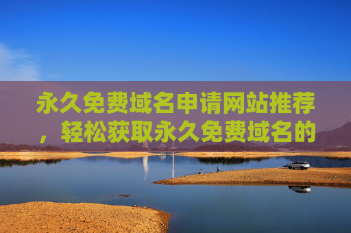 永久免费域名申请网站推荐，轻松获取永久免费域名的实用指南，永久免费域名申请网站推荐，轻松获取永久免费域名的实用指南