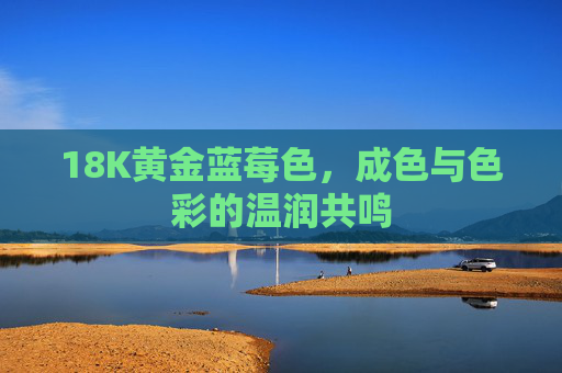 18K黄金蓝莓色，成色与色彩的温润共鸣