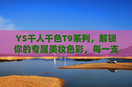 YS千人千色T9系列，解锁你的专属美妆色彩，每一支都是独一无二的色彩密码