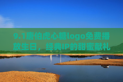 9.1唐伯虎心糖logo免费播放生日，经典IP的甜蜜献礼，开启专属甜蜜时光