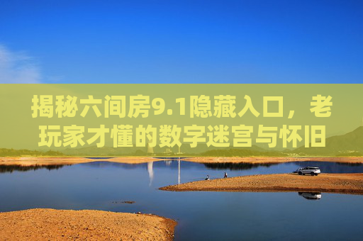 揭秘六间房9.1隐藏入口，老玩家才懂的数字迷宫与怀旧记忆