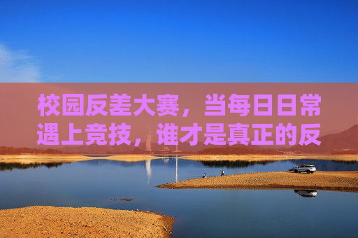 校园反差大赛，当每日日常遇上竞技，谁才是真正的反差王者