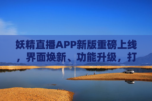妖精直播APP新版重磅上线，界面焕新、功能升级，打造沉浸式直播新体验