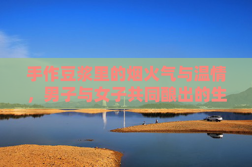 手作豆浆里的烟火气与温情，男子与女子共同酿出的生活暖意