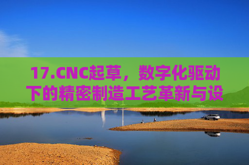 17.CNC起草，数字化驱动下的精密制造工艺革新与设计流程优化