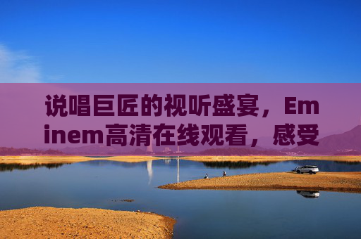 说唱巨匠的视听盛宴，Eminem高清在线观看，感受押韵的震撼与力量的共鸣