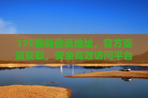 17C最新登录地址，官方渠道获取，安全高效访问平台