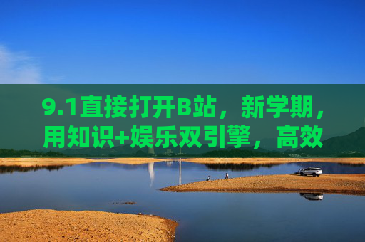 9.1直接打开B站，新学期，用知识+娱乐双引擎，高效开启学习/生活新篇章