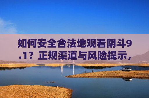 如何安全合法地观看阴斗9.1？正规渠道与风险提示，安全合法观看阴斗9.1，正规渠道指南与风险提示