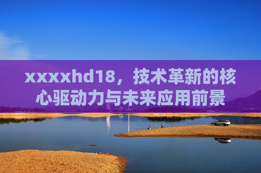xxxxhd18，技术革新的核心驱动力与未来应用前景