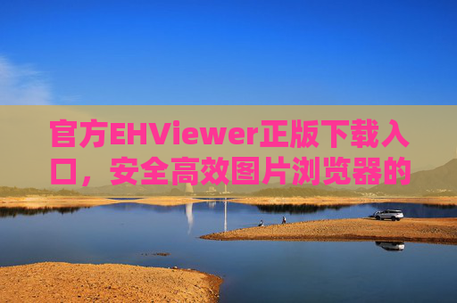官方EHViewer正版下载入口，安全高效图片浏览器的获取指南