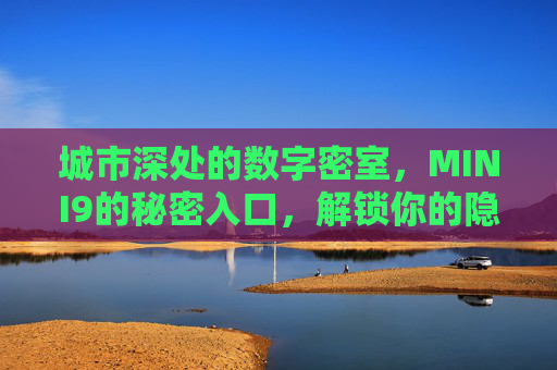 城市深处的数字密室，MINI9的秘密入口，解锁你的隐藏世界