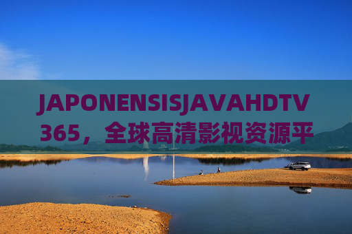 JAPONENSISJAVAHDTV365，全球高清影视资源平台，365天不间断精彩呈现