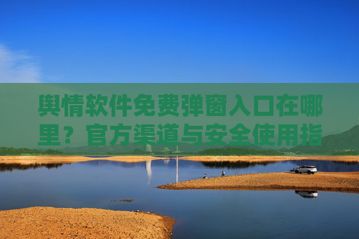 舆情软件免费弹窗入口在哪里？官方渠道与安全使用指南