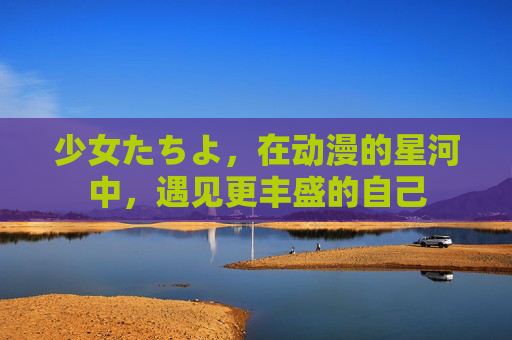 少女たちよ，在动漫的星河中，遇见更丰盛的自己