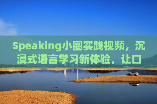 Speaking小圈实践视频，沉浸式语言学习新体验，让口语突破从小圈开始