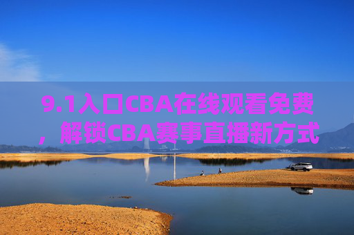 9.1入口CBA在线观看免费，解锁CBA赛事直播新方式，畅享篮球激情与精彩瞬间，1入口解锁CBA免费在线观看，畅享篮球赛事直播激情