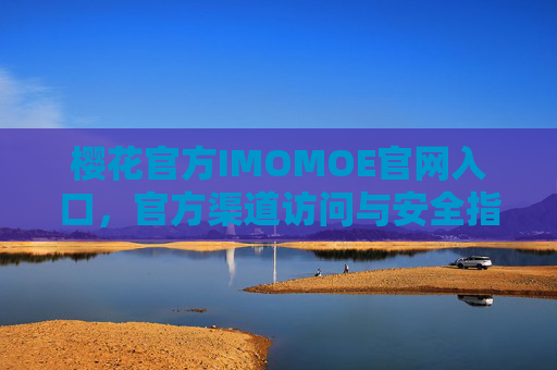 樱花官方IMOMOE官网入口，官方渠道访问与安全指南，樱花官方IMOMOE官网入口，官方渠道访问与安全指南