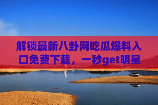 解锁最新八卦网吃瓜爆料入口免费下载，一秒get明星动态秘闻！