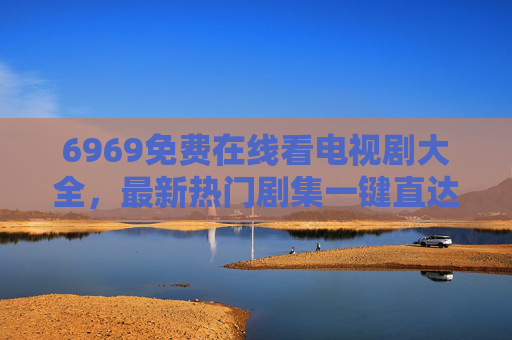 6969免费在线看电视剧大全，最新热门剧集一键直达，告别广告与限免困扰！