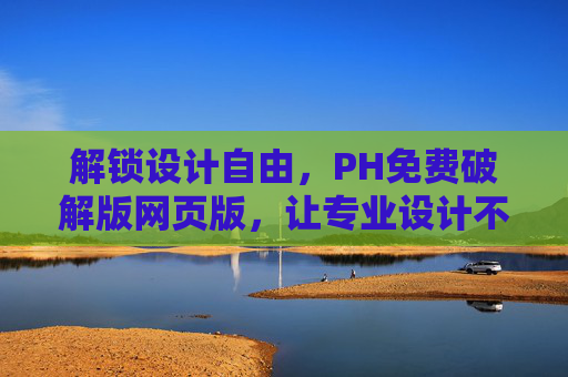 解锁设计自由，PH免费破解版网页版，让专业设计不再受限于软件费用