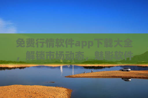 免费行情软件app下载大全，解锁市场动态，魅影软件助你精准把握投资机遇