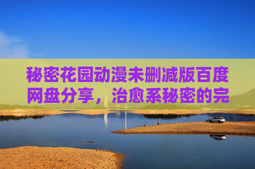 秘密花园动漫未删减版百度网盘分享，治愈系秘密的完整探索之旅，秘密花园动漫未删减版百度网盘分享，治愈系秘密的完整探索之旅