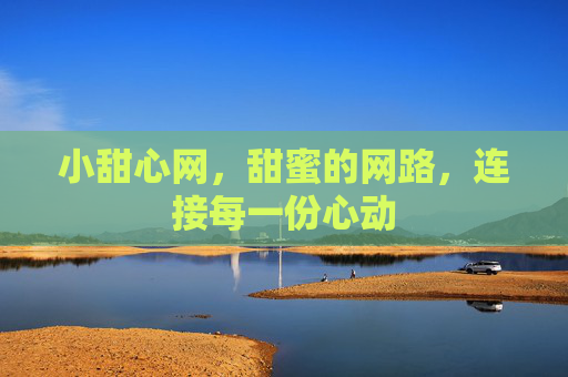 小甜心网，甜蜜的网路，连接每一份心动