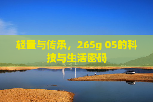 轻量与传承，265g 05的科技与生活密码