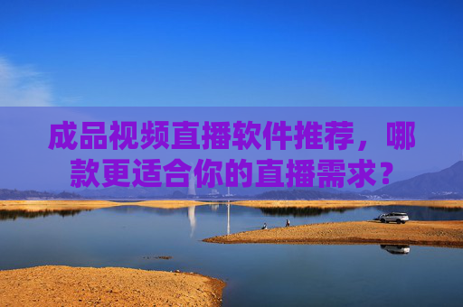 成品视频直播软件推荐，哪款更适合你的直播需求？