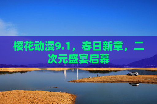 樱花动漫9.1，春日新章，二次元盛宴启幕