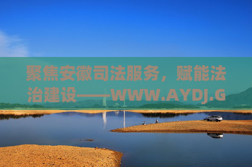 聚焦安徽司法服务，赋能法治建设——WWW.AYDJ.GOV.CN，公共法律服务的数字桥梁