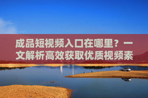成品短视频入口在哪里？一文解析高效获取优质视频素材的路径