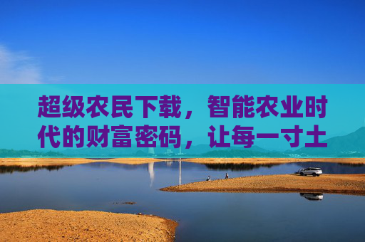 超级农民下载，智能农业时代的财富密码，让每一寸土地都绽放价值，智能农业时代的财富密码，超级农民下载，让每一寸土地绽放价值
