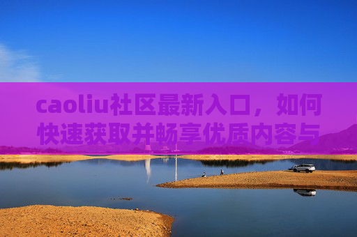 caoliu社区最新入口，如何快速获取并畅享优质内容与互动体验