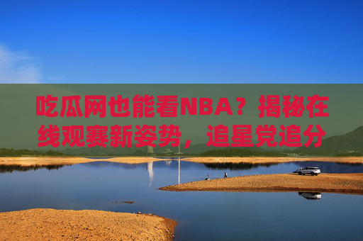 吃瓜网也能看NBA？揭秘在线观赛新姿势，追星党追分不费力！