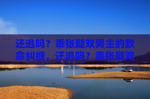 还逃吗？乖张腿双男主的致命纠缠，还逃吗？乖张腿双男主的致命纠缠