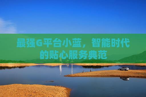 最强G平台小蓝，智能时代的贴心服务典范