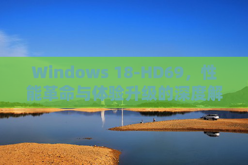 Windows 18-HD69，性能革命与体验升级的深度解析——从系统架构到硬件适配的全方位探索